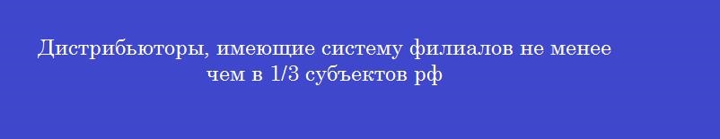 Дистрибьюторы, имеющие систему филиалов не менее чем в 1/3 субъектов рф