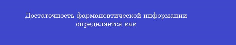 Достаточность фармацевтической информации определяется как