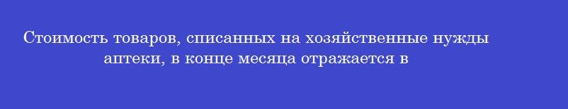 Стоимость товаров, списанных на хозяйственные нужды аптеки, в конце месяца отражается в
