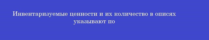 Инвентаризуемые ценности и их количество в описях указывают по
