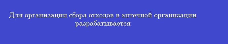 Для организации сбора отходов в аптечной организации разрабатывается