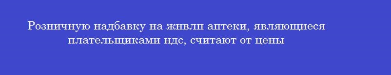 Розничную надбавку на жнвлп аптеки, являющиеся плательщиками ндс, считают от цены