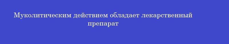 Муколитическим действием обладает лекарственный препарат