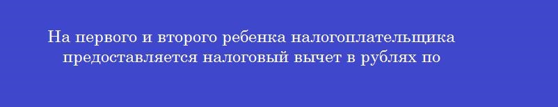 На первого и второго ребенка налогоплательщика предоставляется налоговый вычет в рублях по