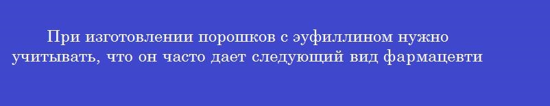 При изготовлении порошков с эуфиллином нужно учитывать, что он часто дает следующий вид фармацевтической несовместимости