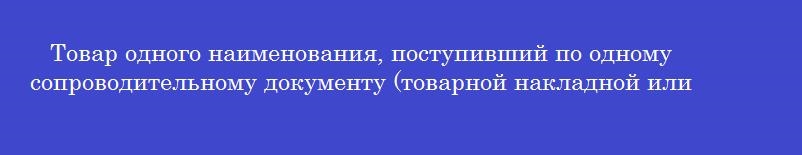 Товар одного наименования, поступивший по одному сопроводительному документу (товарной накладной или счету-фактуре)