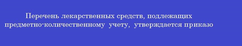Перечень лекарственных средств, подлежащих предметно-количественному учету, утверждается приказом минздрава россии