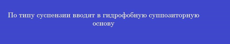 По типу суспензии вводят в гидрофобную суппозиторную основу