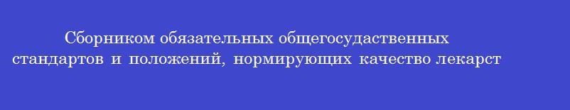 Сборником обязательных общегосудаственных стандартов и положений, нормирующих качество лекарственных средств, является