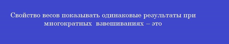 Свойство весов показывать одинаковые результаты при многократных взвешиваниях – это