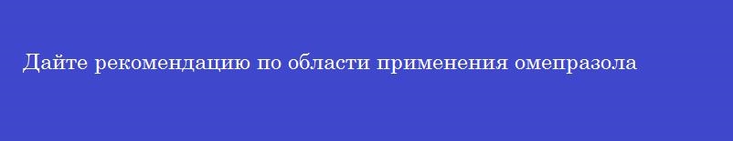 Дайте рекомендацию по области применения омепразола