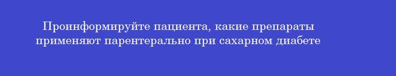 Проинформируйте пациента, какие препараты применяют парентерально при сахарном диабете