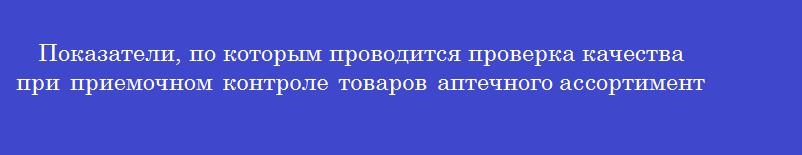 Показатели, по которым проводится проверка качества при приемочном контроле товаров аптечного ассортимента