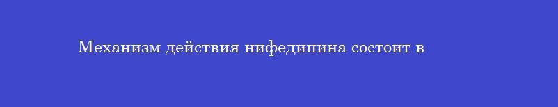 Механизм действия нифедипина состоит в