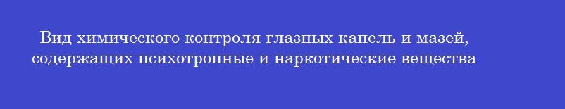 Вид химического контроля глазных капель и мазей, содержащих психотропные и наркотические вещества