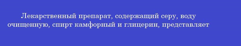 Лекарственный препарат, содержащий серу, воду очищенную, спирт камфорный и глицерин, представляет собой