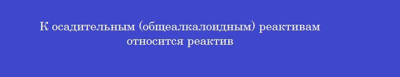 К осадительным (общеалкалоидным) реактивам относится реактив