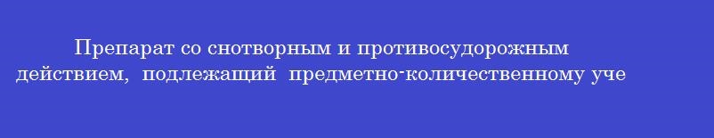 Препарат со снотворным и противосудорожным действием, подлежащий предметно-количественному учету