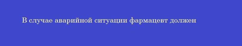 В случае аварийной ситуации фармацевт должен