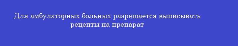 Для амбулаторных больных разрешается выписывать рецепты на препарат