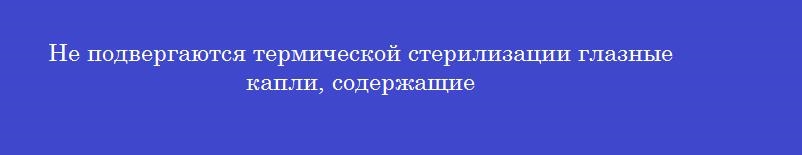Не подвергаются термической стерилизации глазные капли, содержащие