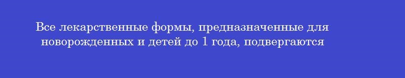 Все лекарственные формы, предназначенные для новорожденных и детей до 1 года, подвергаются