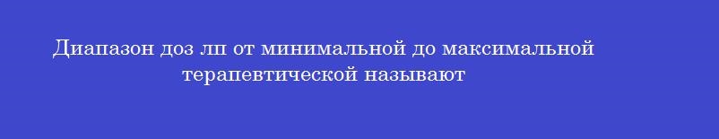 Диапазон доз лп от минимальной до максимальной терапевтической называют