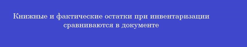 Книжные и фактические остатки при инвентаризации сравниваются в документе