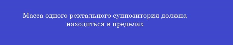 Масса одного ректального суппозитория должна находиться в пределах