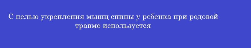 С целью укрепления мышц спины у ребенка при родовой травме используется