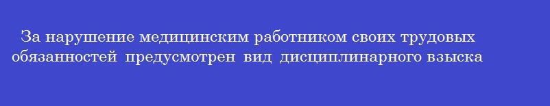 За нарушение медицинским работником своих трудовых обязанностей предусмотрен вид дисциплинарного взыскания