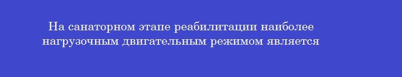 На санаторном этапе реабилитации наиболее нагрузочным двигательным режимом является