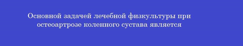 Основной задачей лечебной физкультуры при остеоартрозе коленного сустава является