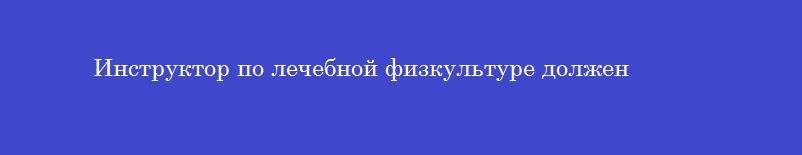 Инструктор по лечебной физкультуре должен