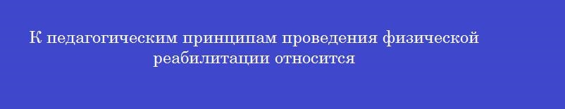 К педагогическим принципам проведения физической реабилитации относится