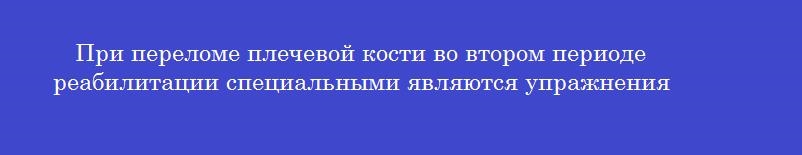 При переломе плечевой кости во втором периоде реабилитации специальными являются упражнения