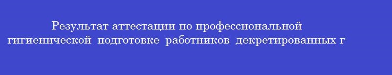 Результат аттестации по профессиональной гигиенической подготовке работников декретированных групп вносится в