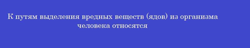 К путям выделения вредных веществ (ядов) из организма человека относятся К путям выделения вредных веществ (ядов) из организма человека относятся