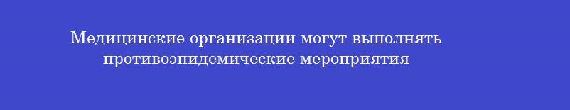 Медицинские организации могут выполнять противоэпидемические мероприятия