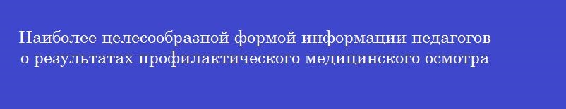 Наиболее целесообразной формой информации педагогов о результатах профилактического медицинского осмотра обучающихся и рекомендациях по их оздоровлению является