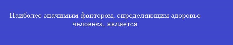Наиболее значимым фактором, определяющим здоровье человека, является