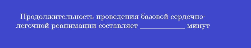 Продолжительность проведения базовой сердечно-легочной реанимации составляет ____________ минут