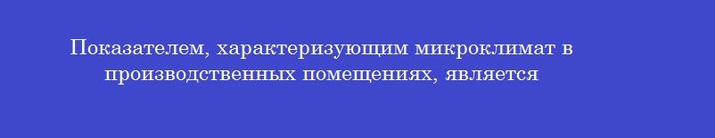 Показателем, характеризующим микроклимат в производственных помещениях, является