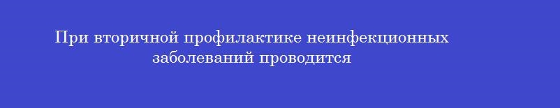 При вторичной профилактике неинфекционных заболеваний проводится