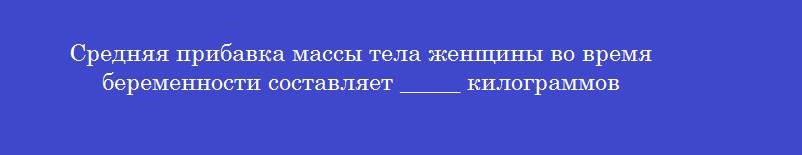 Средняя прибавка массы тела женщины во время беременности составляет _____ килограммов