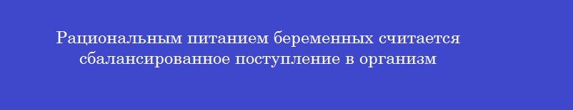 Рациональным питанием беременных считается сбалансированное поступление в организм Рациональным питанием беременных считается сбалансированное поступление в организм