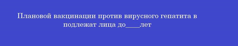 Плановой вакцинации против вирусного гепатита в подлежат лица до____лет