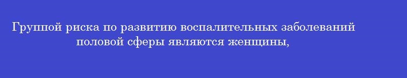 Группой риска по развитию воспалительных заболеваний половой сферы являются женщины,