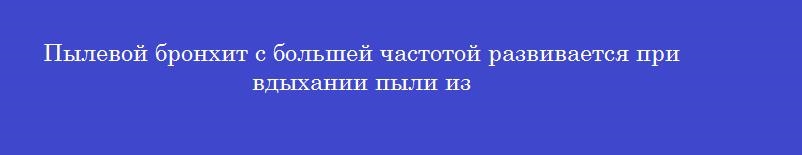 Пылевой бронхит с большей частотой развивается при вдыхании пыли из