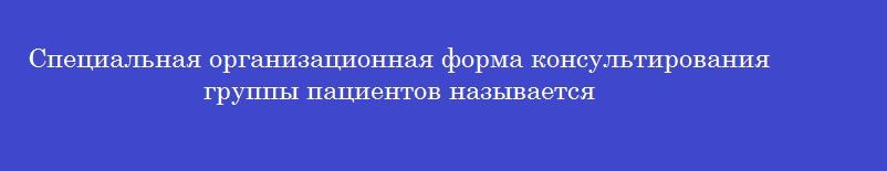 Специальная организационная форма консультирования группы пациентов называется